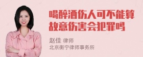 喝醉酒伤人可不能算故意伤害会犯罪吗