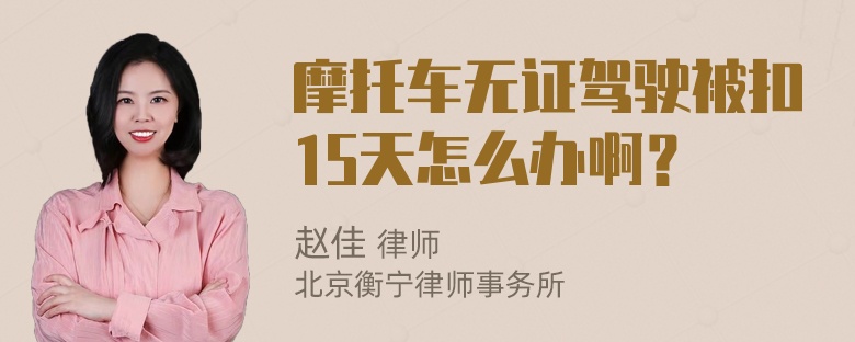 摩托车无证驾驶被扣15天怎么办啊？