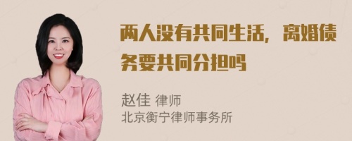 两人没有共同生活，离婚债务要共同分担吗