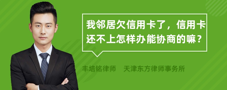 我邻居欠信用卡了，信用卡还不上怎样办能协商的嘛？