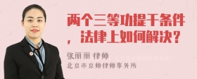 两个三等功提干条件，法律上如何解决？