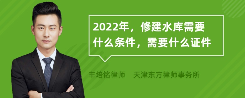 2022年，修建水库需要什么条件，需要什么证件