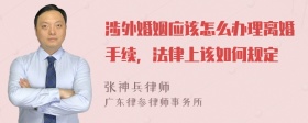 涉外婚姻应该怎么办理离婚手续，法律上该如何规定