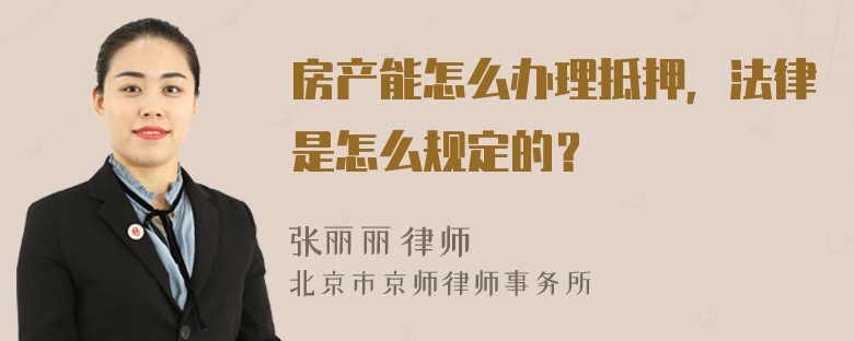 房产能怎么办理抵押，法律是怎么规定的？