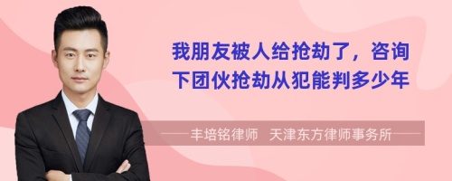 我朋友被人给抢劫了，咨询下团伙抢劫从犯能判多少年