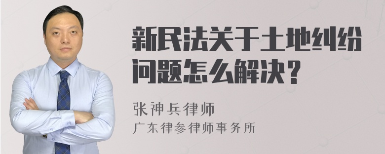 新民法关于土地纠纷问题怎么解决？