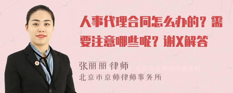 人事代理合同怎么办的？需要注意哪些呢？谢X解答