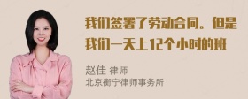 我们签署了劳动合同。但是我们一天上12个小时的班