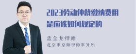 2023劳动仲裁缴纳费用是应该如何规定的