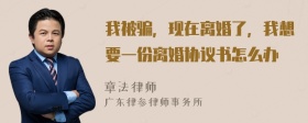 我被骗，现在离婚了，我想要一份离婚协议书怎么办