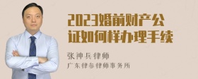 2023婚前财产公证如何样办理手续