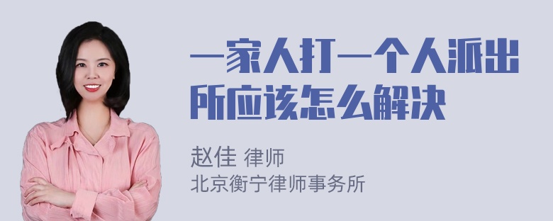 一家人打一个人派出所应该怎么解决