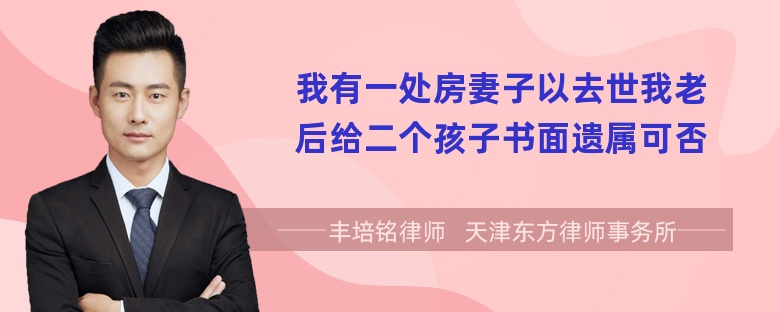 我有一处房妻子以去世我老后给二个孩子书面遗属可否