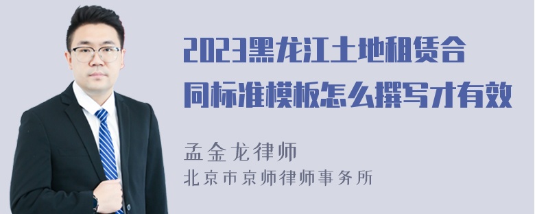 2023黑龙江土地租赁合同标准模板怎么撰写才有效