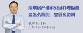 深圳房产继承公证办理流程是怎么样的，要什么资料