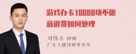 游戏办卡10000块不愿意退费如何处理