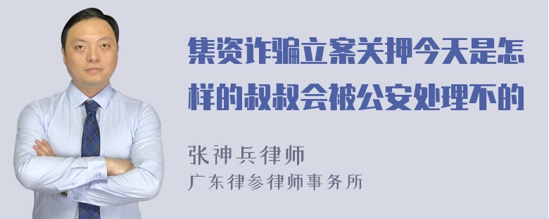 集资诈骗立案关押今天是怎样的叔叔会被公安处理不的