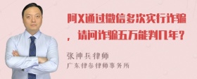 阿X通过微信多次实行诈骗，请问诈骗五万能判几年？