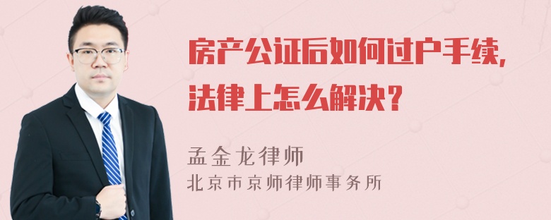 房产公证后如何过户手续，法律上怎么解决？