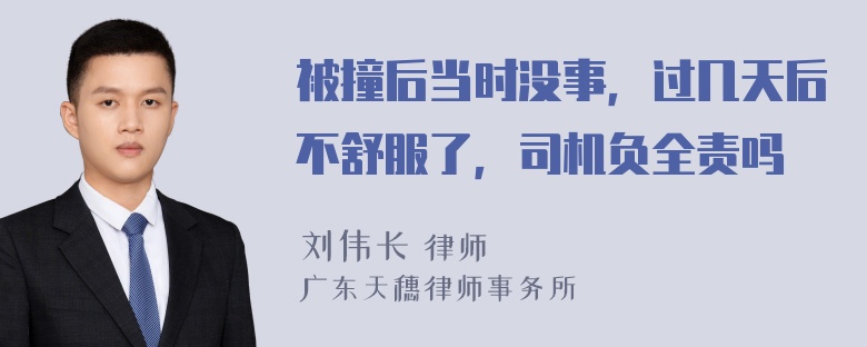 被撞后当时没事，过几天后不舒服了，司机负全责吗