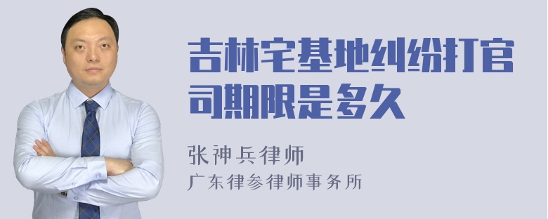 吉林宅基地纠纷打官司期限是多久