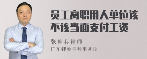 员工离职用人单位该不该当面支付工资