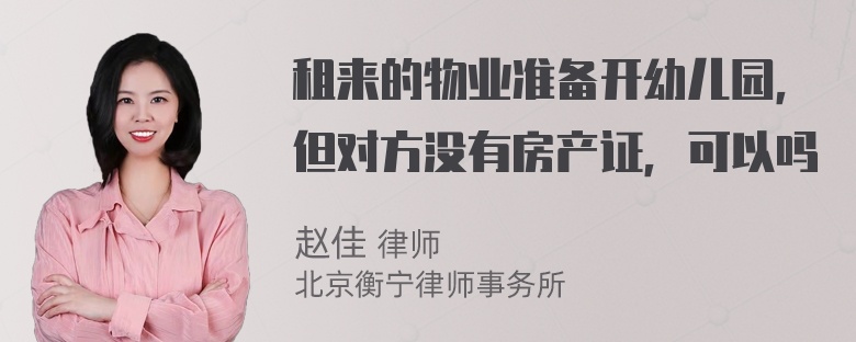 租来的物业准备开幼儿园，但对方没有房产证，可以吗