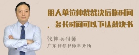 用人单位仲裁裁决后拖时间，多长时间可以下达裁决书