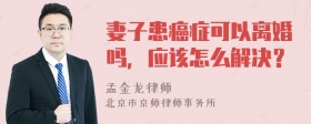 妻子患癌症可以离婚吗，应该怎么解决？