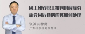 因工致残职工被判刑解除劳动合同后待遇应该如何处理