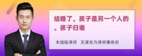 结婚了。孩子是另一个人的。孩子归谁