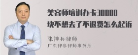 美容师培训办卡30000块不想去了不退费怎么起诉