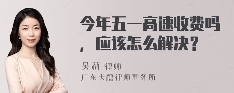 今年五一高速收费吗，应该怎么解决？