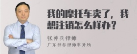 我的摩托车卖了，我想注销怎么样办？