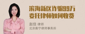 滨海新区诈骗99万委托律师如何收费