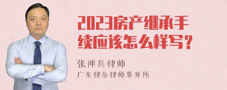 2023房产继承手续应该怎么样写？