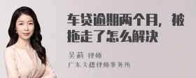 车贷逾期两个月，被拖走了怎么解决