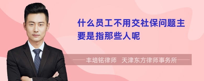 什么员工不用交社保问题主要是指那些人呢