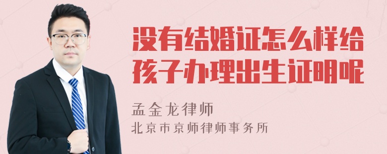 没有结婚证怎么样给孩子办理出生证明呢