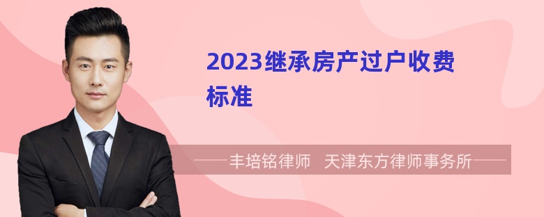 2023继承房产过户收费标准