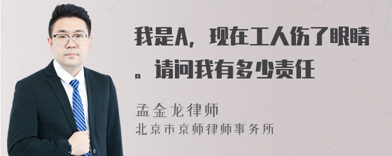 我是A，现在工人伤了眼睛。请问我有多少责任