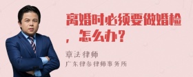 离婚时必须要做婚检，怎么办？