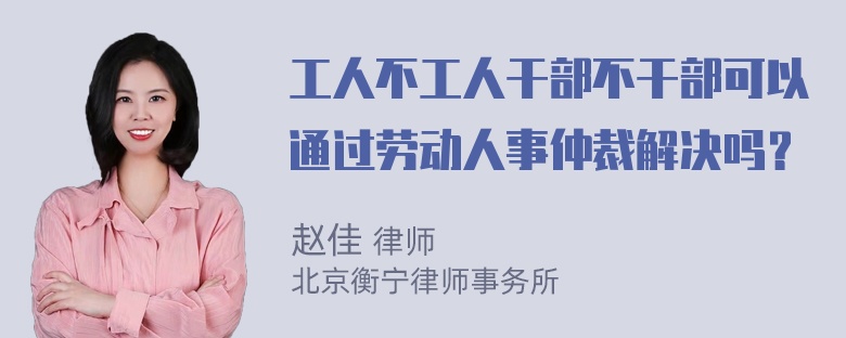 工人不工人干部不干部可以通过劳动人事仲裁解决吗？