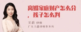 离婚家庭财产怎么分，孩子怎么判