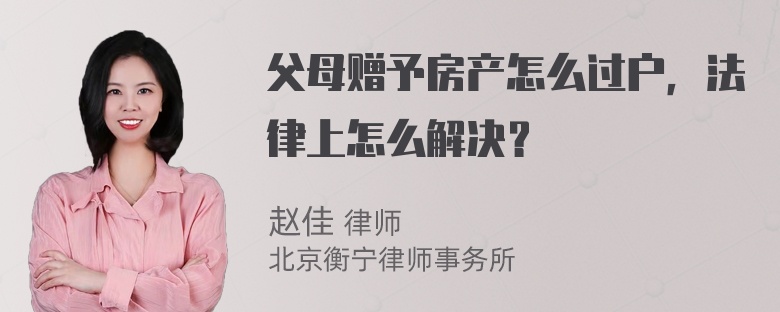 父母赠予房产怎么过户，法律上怎么解决？