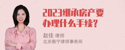 2023继承房产要办理什么手续？