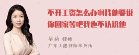 不开工资怎么办啊找他要说你回家等吧我也不认识他