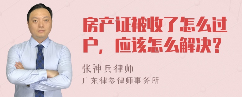 房产证被收了怎么过户，应该怎么解决？