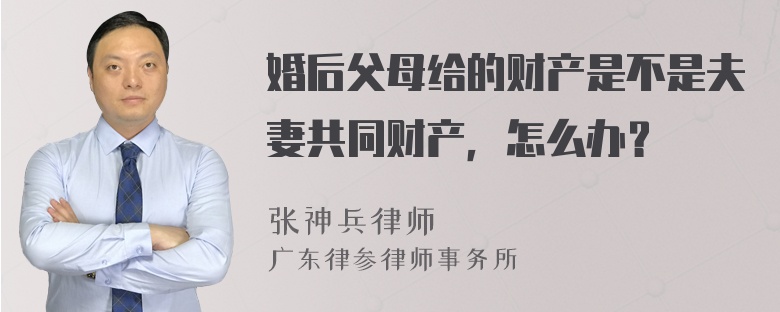 婚后父母给的财产是不是夫妻共同财产，怎么办？