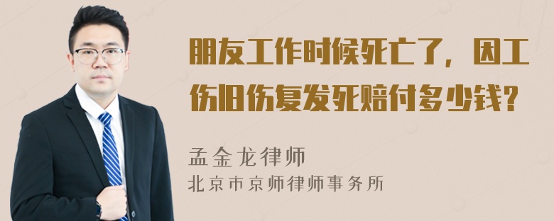 朋友工作时候死亡了，因工伤旧伤复发死赔付多少钱？